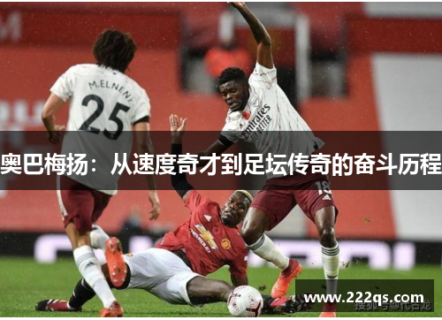 奥巴梅扬:从速度奇才到足坛传奇的奋斗历程 奥巴梅扬:从速度奇才到足坛传奇的奋斗历程