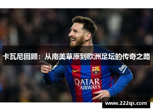 卡瓦尼回顾:从南美草原到欧洲足坛的传奇之路 卡瓦尼回顾:从南美草原到欧洲足坛的传奇之路