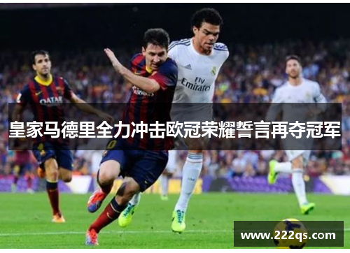 皇家马德里全力冲击欧冠荣耀誓言再夺冠军